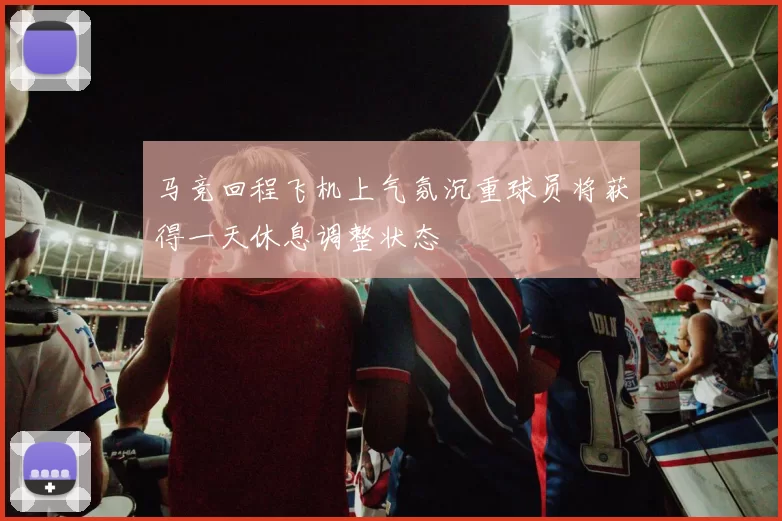马竞回程飞机上气氛沉重球员将获得一天休息调整状态