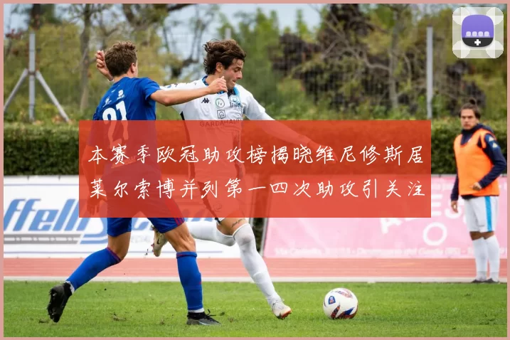本赛季欧冠助攻榜揭晓维尼修斯居莱尔索博并列第一四次助攻引关注