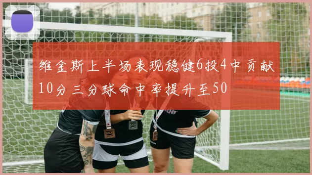 维金斯上半场表现稳健6投4中贡献10分三分球命中率提升至50