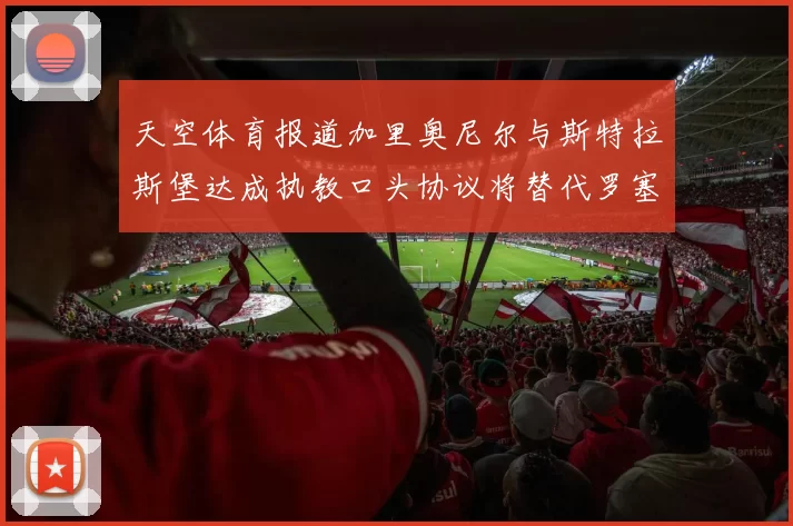 天空体育报道加里奥尼尔与斯特拉斯堡达成执教口头协议将替代罗塞尼尔