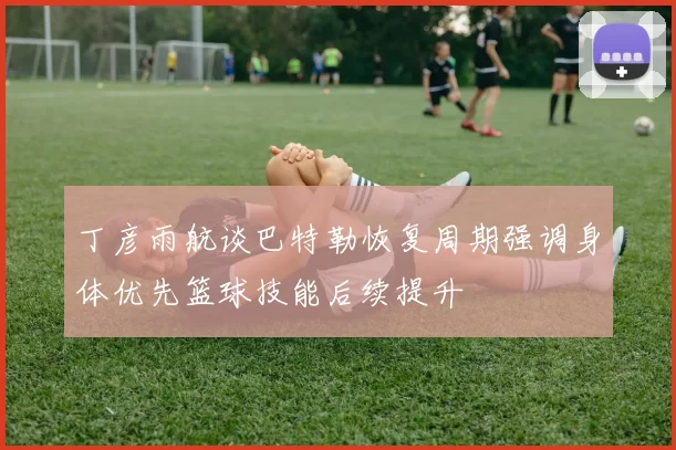 丁彦雨航谈巴特勒恢复周期强调身体优先篮球技能后续提升