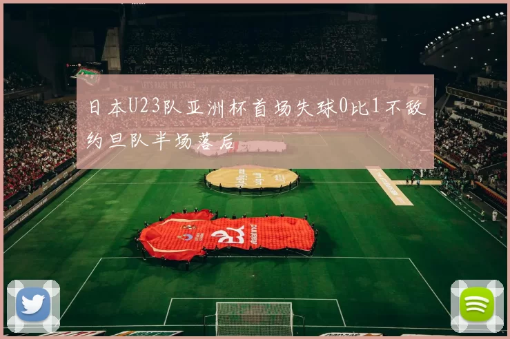 日本U23队亚洲杯首场失球0比1不敌约旦队半场落后