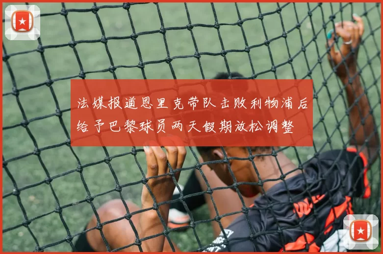 法媒报道恩里克带队击败利物浦后给予巴黎球员两天假期放松调整