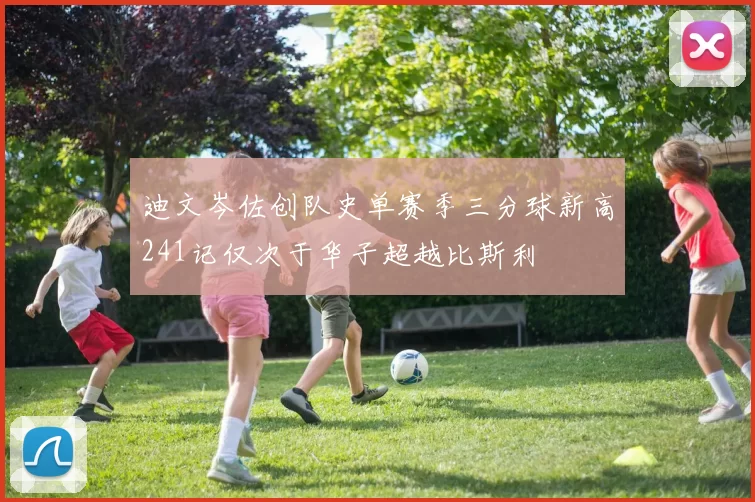 迪文岑佐创队史单赛季三分球新高241记仅次于华子超越比斯利