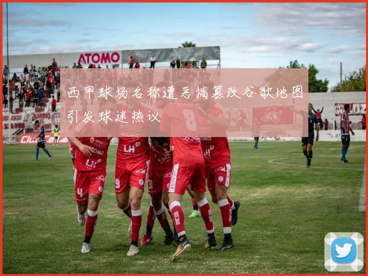 西甲球场名称遭恶搞篡改谷歌地图引发球迷热议